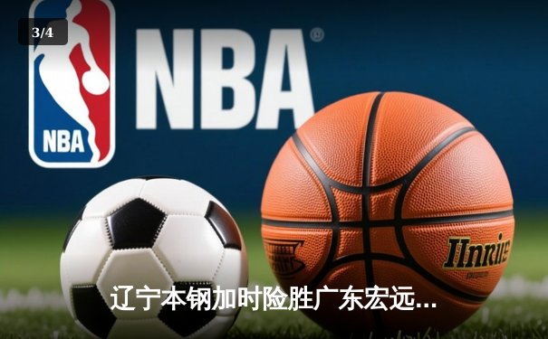 辽宁本钢加时险胜广东宏远 CBA半决赛上演史诗级对决 - 3