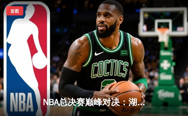 NBA总决赛巅峰对决：湖人加时险胜凯尔特人，詹姆斯狂砍三双