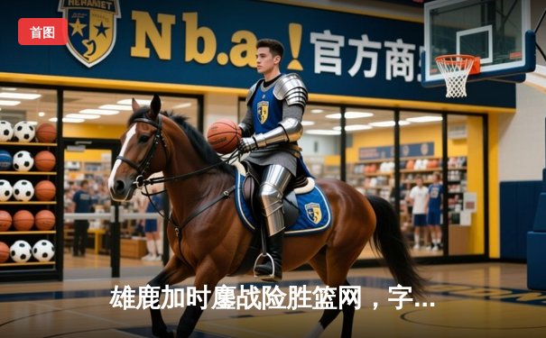 雄鹿加时鏖战险胜篮网，字母哥36分率队上演惊天逆转