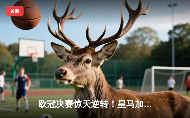 欧冠决赛惊天逆转！皇马加时鏖战3-2力克多特蒙德夺得第15冠