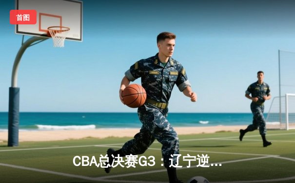 CBA总决赛G3：辽宁逆转广东夺赛点，赵继伟关键三分定乾坤