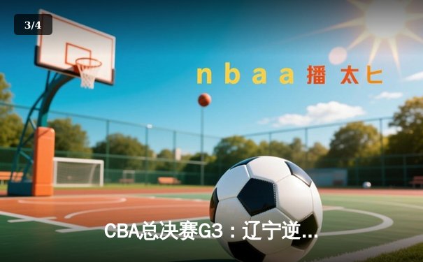 CBA总决赛G3：辽宁逆转广东夺赛点，赵继伟关键三分定乾坤 - 3