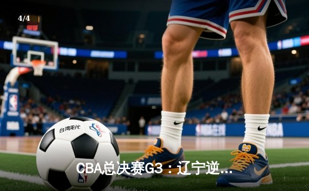 CBA总决赛G3：辽宁逆转广东夺赛点，赵继伟关键三分定乾坤 - 4