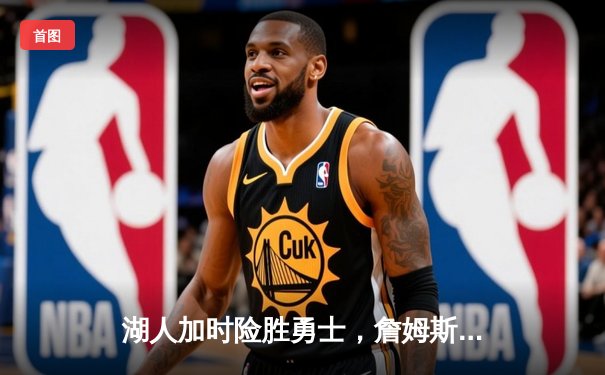 湖人加时险胜勇士，詹姆斯关键三分锁定胜局