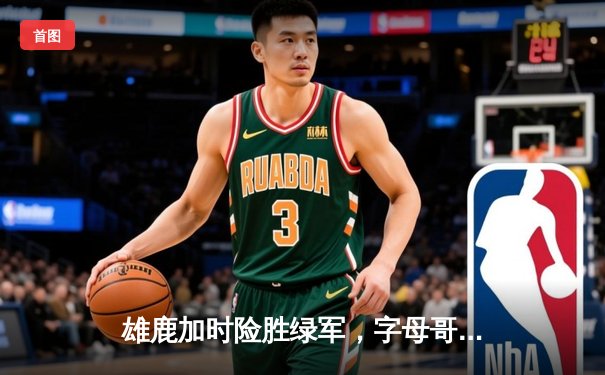 雄鹿加时险胜绿军，字母哥狂砍44分率队捍卫主场