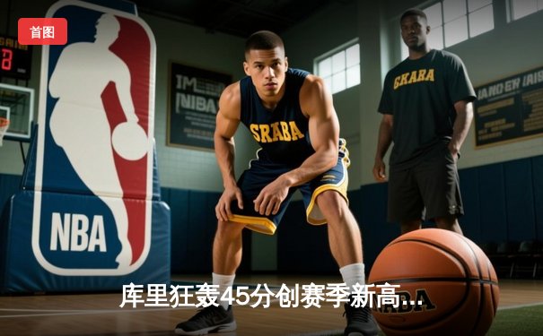 库里狂轰45分创赛季新高，勇士加时逆转凯尔特人重夺联盟第一