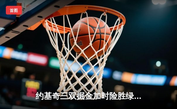约基奇三双掘金加时险胜绿军，塔图姆空砍40分难救主