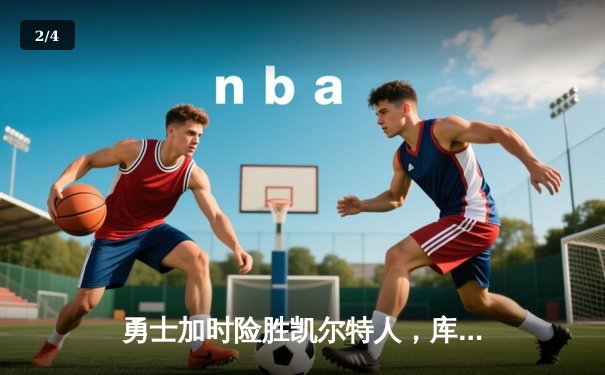 勇士加时险胜凯尔特人，库里狂砍43分上演三分雨奇迹 - 2