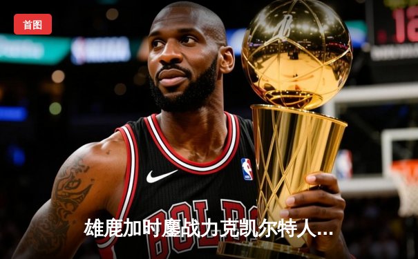 雄鹿加时鏖战力克凯尔特人，字母哥44分创赛季新高