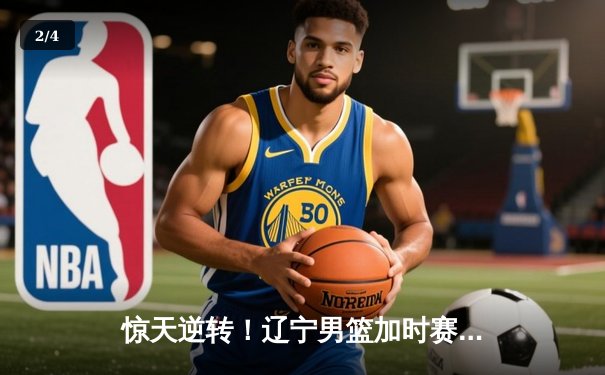 惊天逆转！辽宁男篮加时赛险胜广东，张镇麟35分创生涯新高 - 2