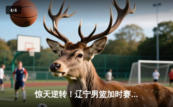 惊天逆转！辽宁男篮加时赛险胜广东，张镇麟35分创生涯新高 - 4