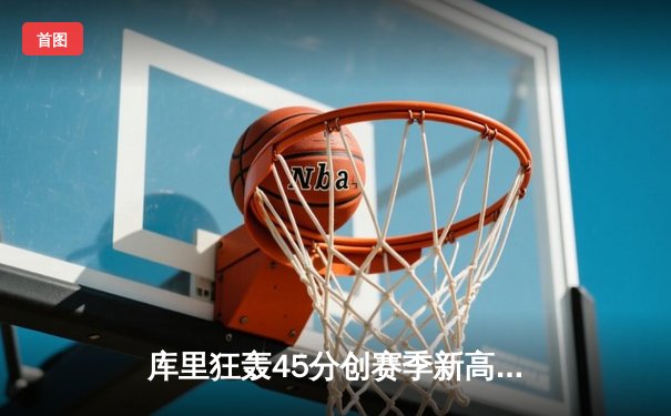 库里狂轰45分创赛季新高，勇士加时险胜凯尔特人，东西部榜首大战悬念迭起